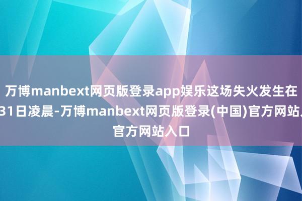 万博manbext网页版登录app娱乐这场失火发生在8月31日凌晨-万博manbext网页版登录(中国)官方网站入口