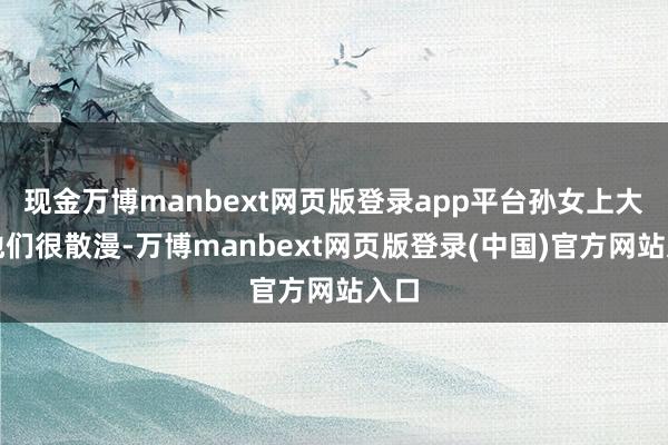 现金万博manbext网页版登录app平台孙女上大学他们很散漫-万博manbext网页版登录(中国)官方网站入口