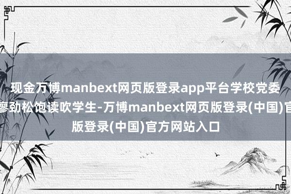 现金万博manbext网页版登录app平台学校党委布告、校长廖劲松饱读吹学生-万博manbext网页版登录(中国)官方网站入口