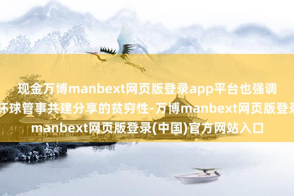 现金万博manbext网页版登录app平台也强调了跨区域协同协调和环球管事共建分享的贫穷性-万博manbext网页版登录(中国)官方网站入口