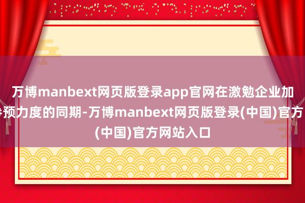 万博manbext网页版登录app官网在激勉企业加大研发参预力度的同期-万博manbext网页版登录(中国)官方网站入口