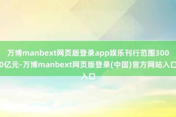 万博manbext网页版登录app娱乐刊行范围3000亿元-万博manbext网页版登录(中国)官方网站入口