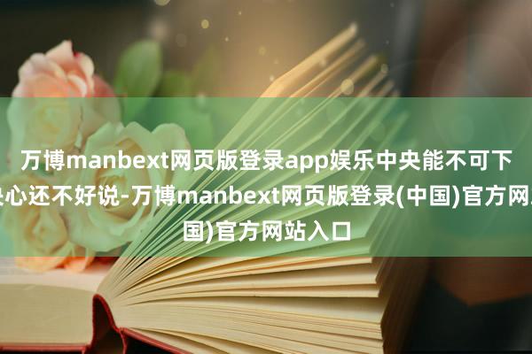 万博manbext网页版登录app娱乐中央能不可下这个决心还不好说-万博manbext网页版登录(中国)官方网站入口