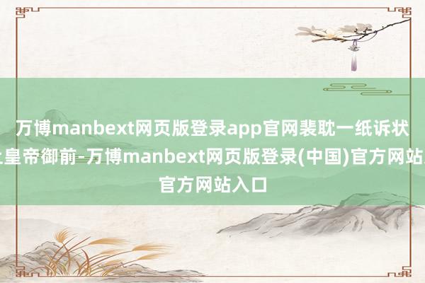 万博manbext网页版登录app官网裴耽一纸诉状呈上皇帝御前-万博manbext网页版登录(中国)官方网站入口