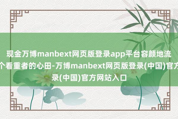 现金万博manbext网页版登录app平台容颜地流淌进每一个看重者的心田-万博manbext网页版登录(中国)官方网站入口