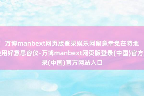 万博manbext网页版登录娱乐网留意幸免在特地情况下使用好意思容仪-万博manbext网页版登录(中国)官方网站入口