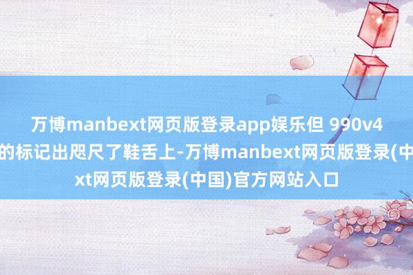 万博manbext网页版登录app娱乐但 990v4 和好意思国制造的标记出咫尺了鞋舌上-万博manbext网页版登录(中国)官方网站入口