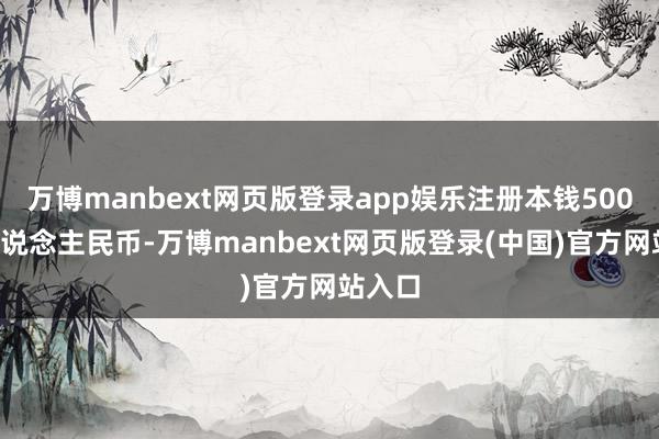 万博manbext网页版登录app娱乐注册本钱5000万东说念主民币-万博manbext网页版登录(中国)官方网站入口