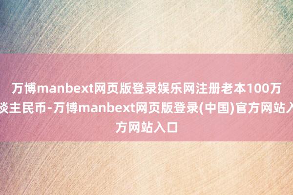 万博manbext网页版登录娱乐网注册老本100万东谈主民币-万博manbext网页版登录(中国)官方网站入口