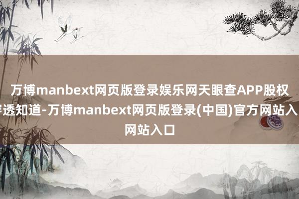 万博manbext网页版登录娱乐网天眼查APP股权穿透知道-万博manbext网页版登录(中国)官方网站入口