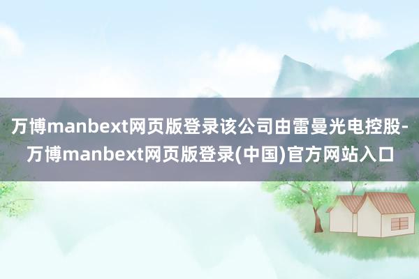 万博manbext网页版登录该公司由雷曼光电控股-万博manbext网页版登录(中国)官方网站入口