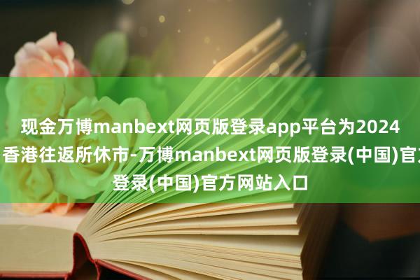 现金万博manbext网页版登录app平台为2024年9月18日香港往返所休市-万博manbext网页版登录(中国)官方网站入口