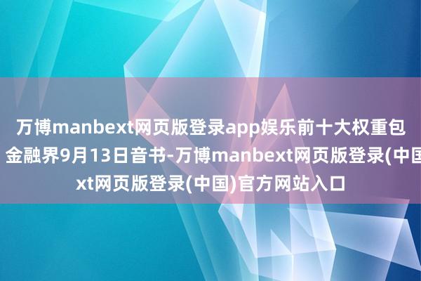 万博manbext网页版登录app娱乐前十大权重包含协鑫科技等）金融界9月13日音书-万博manbext网页版登录(中国)官方网站入口