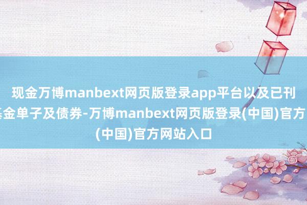 现金万博manbext网页版登录app平台以及已刊行外汇基金单子及债券-万博manbext网页版登录(中国)官方网站入口