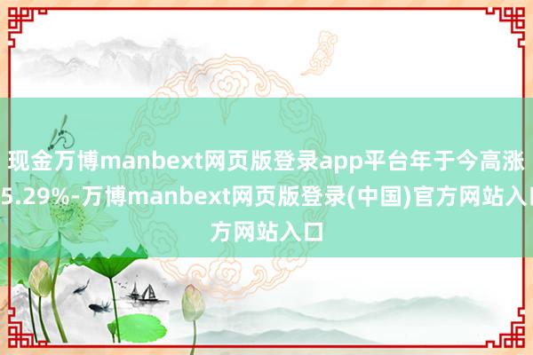 现金万博manbext网页版登录app平台年于今高涨15.29%-万博manbext网页版登录(中国)官方网站入口