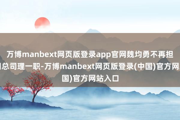 万博manbext网页版登录app官网魏均勇不再担任公司总司理一职-万博manbext网页版登录(中国)官方网站入口