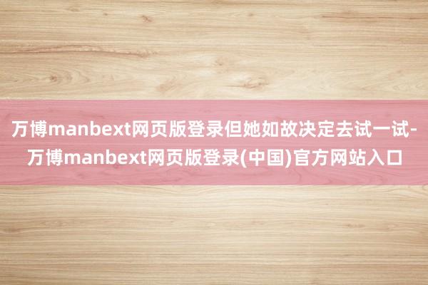 万博manbext网页版登录但她如故决定去试一试-万博manbext网页版登录(中国)官方网站入口