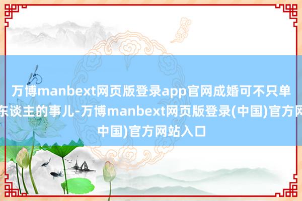 万博manbext网页版登录app官网成婚可不只单是两个东谈主的事儿-万博manbext网页版登录(中国)官方网站入口