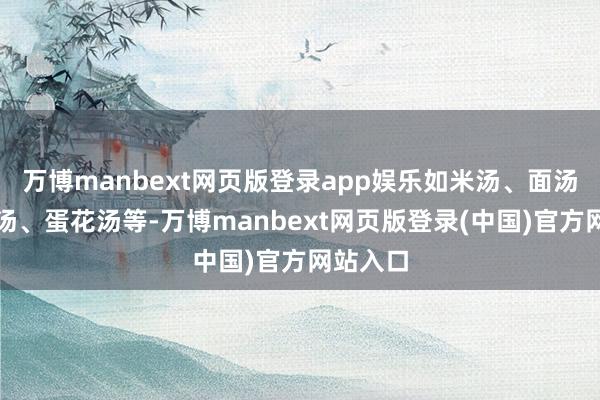 万博manbext网页版登录app娱乐如米汤、面汤、蔬菜汤、蛋花汤等-万博manbext网页版登录(中国)官方网站入口