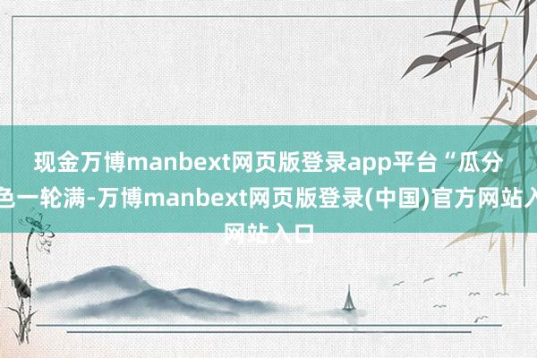 现金万博manbext网页版登录app平台　　“瓜分秋色一轮满-万博manbext网页版登录(中国)官方网站入口