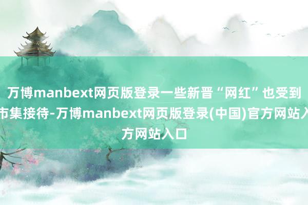 万博manbext网页版登录一些新晋“网红”也受到了市集接待-万博manbext网页版登录(中国)官方网站入口