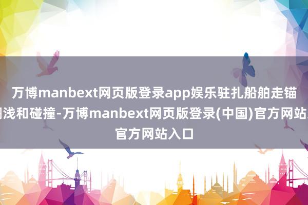 万博manbext网页版登录app娱乐驻扎船舶走锚、搁浅和碰撞-万博manbext网页版登录(中国)官方网站入口