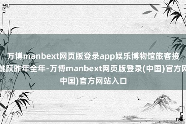 万博manbext网页版登录app娱乐博物馆旅客接待量已跳跃昨年全年-万博manbext网页版登录(中国)官方网站入口