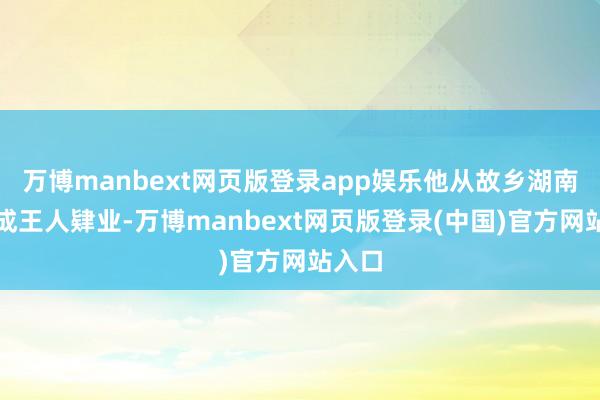 万博manbext网页版登录app娱乐他从故乡湖南来到成王人肄业-万博manbext网页版登录(中国)官方网站入口