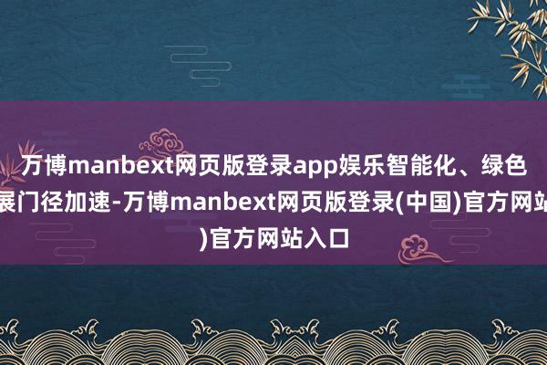 万博manbext网页版登录app娱乐智能化、绿色化发展门径加速-万博manbext网页版登录(中国)官方网站入口