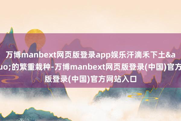 万博manbext网页版登录app娱乐汗滴禾下土&rdquo;的繁重栽种-万博manbext网页版登录(中国)官方网站入口