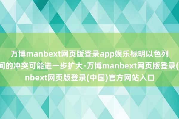 万博manbext网页版登录app娱乐标明以色列与黎巴嫩真主党之间的冲突可能进一步扩大-万博manbext网页版登录(中国)官方网站入口