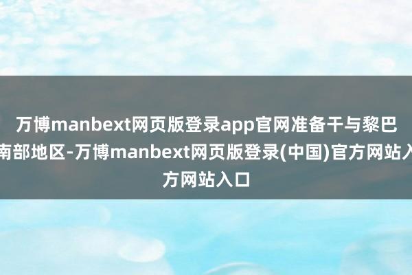 万博manbext网页版登录app官网准备干与黎巴嫩南部地区-万博manbext网页版登录(中国)官方网站入口