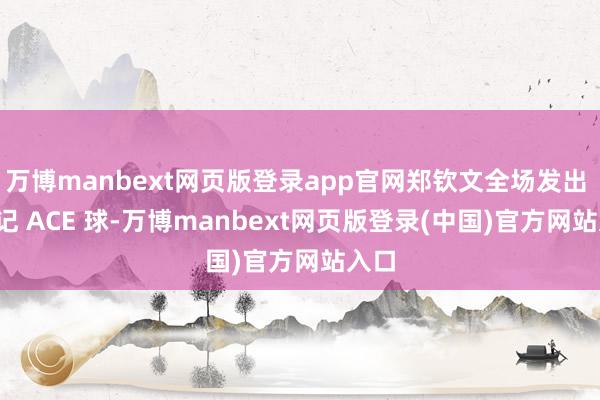 万博manbext网页版登录app官网郑钦文全场发出 14 记 ACE 球-万博manbext网页版登录(中国)官方网站入口