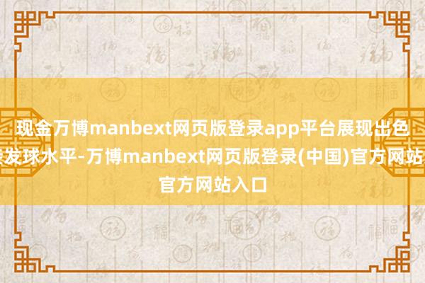 现金万博manbext网页版登录app平台展现出色的接发球水平-万博manbext网页版登录(中国)官方网站入口