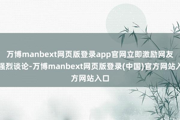 万博manbext网页版登录app官网立即激励网友的强烈谈论-万博manbext网页版登录(中国)官方网站入口