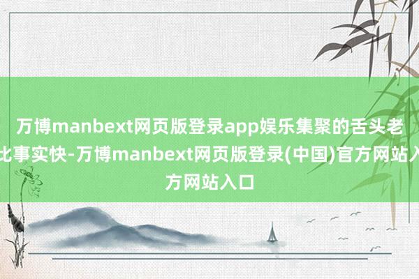 万博manbext网页版登录app娱乐集聚的舌头老是比事实快-万博manbext网页版登录(中国)官方网站入口