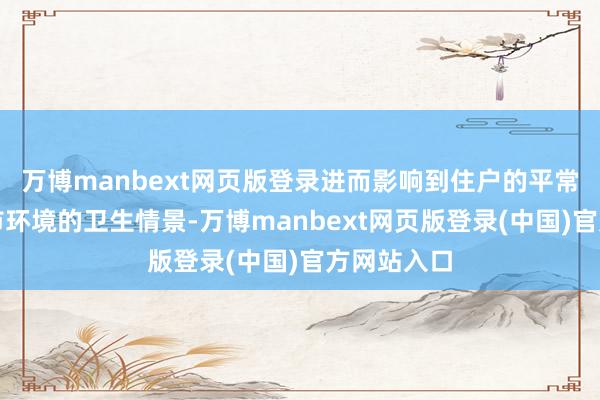 万博manbext网页版登录进而影响到住户的平常生涯和城市环境的卫生情景-万博manbext网页版登录(中国)官方网站入口