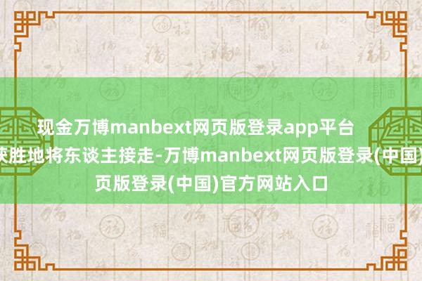 现金万博manbext网页版登录app平台        若是他能够获胜地将东谈主接走-万博manbext网页版登录(中国)官方网站入口