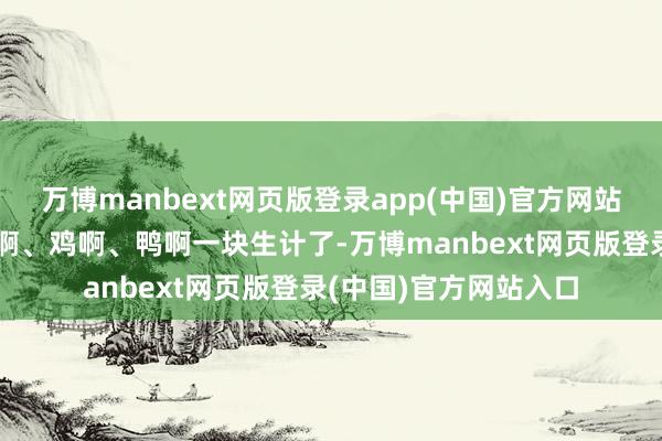 万博manbext网页版登录app(中国)官方网站何成慧整天王人跟猪啊、鸡啊、鸭啊一块生计了-万博manbext网页版登录(中国)官方网站入口