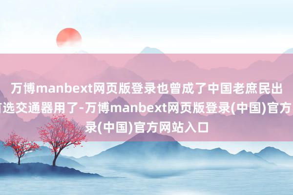 万博manbext网页版登录也曾成了中国老庶民出行时的首选交通器用了-万博manbext网页版登录(中国)官方网站入口