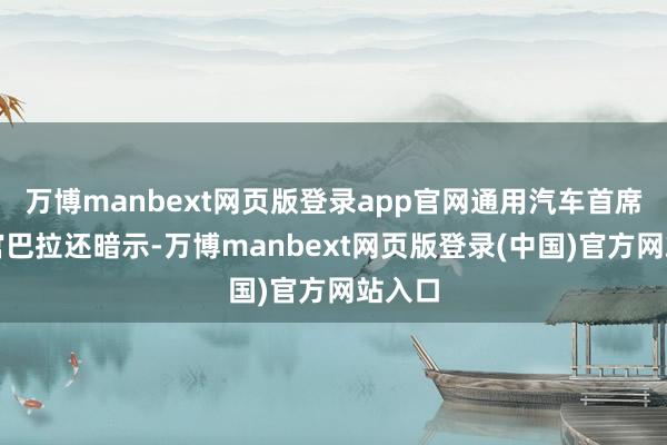 万博manbext网页版登录app官网通用汽车首席践诺官巴拉还暗示-万博manbext网页版登录(中国)官方网站入口