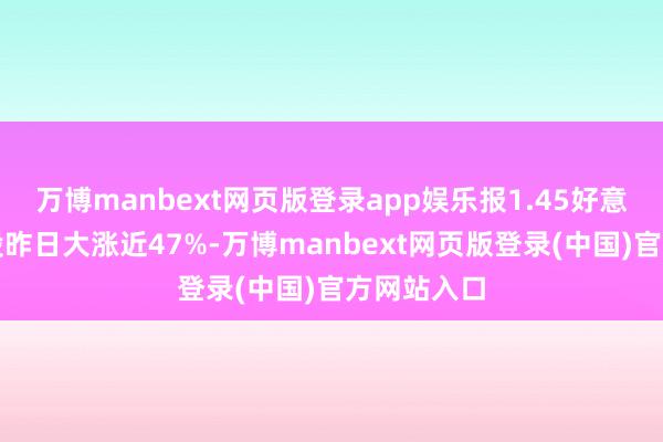 万博manbext网页版登录app娱乐报1.45好意思元；该股昨日大涨近47%-万博manbext网页版登录(中国)官方网站入口