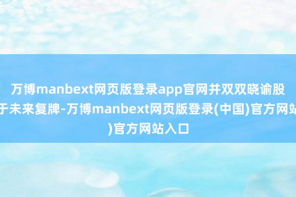 万博manbext网页版登录app官网并双双晓谕股票将于未来复牌-万博manbext网页版登录(中国)官方网站入口