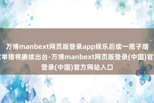 万博manbext网页版登录app娱乐后续一揽子增量政策落实举措将赓续出台-万博manbext网页版登录(中国)官方网站入口