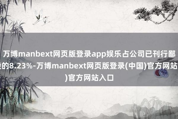 万博manbext网页版登录app娱乐占公司已刊行鄙俚股的8.23%-万博manbext网页版登录(中国)官方网站入口