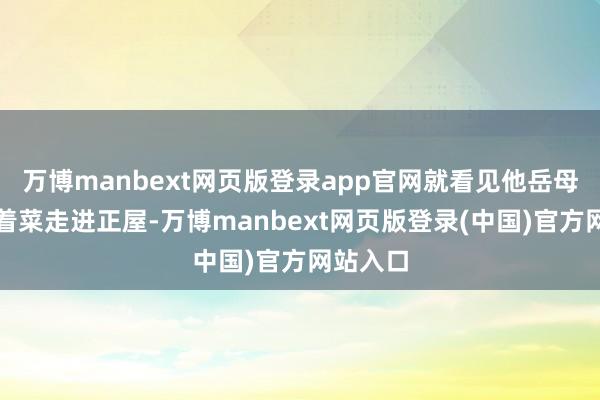 万博manbext网页版登录app官网就看见他岳母胡绣端着菜走进正屋-万博manbext网页版登录(中国)官方网站入口