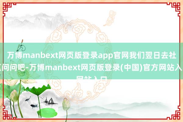 万博manbext网页版登录app官网我们翌日去社区问问吧-万博manbext网页版登录(中国)官方网站入口