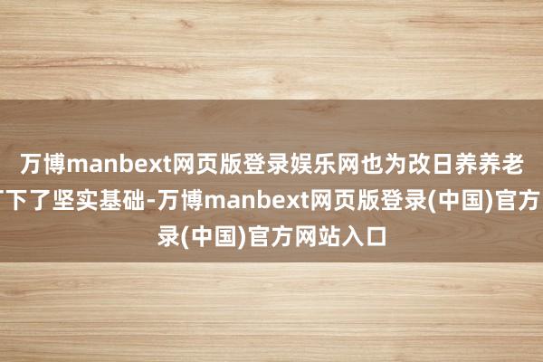 万博manbext网页版登录娱乐网也为改日养养老保障障打下了坚实基础-万博manbext网页版登录(中国)官方网站入口