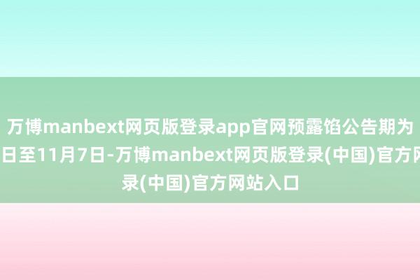 万博manbext网页版登录app官网预露馅公告期为10月12日至11月7日-万博manbext网页版登录(中国)官方网站入口