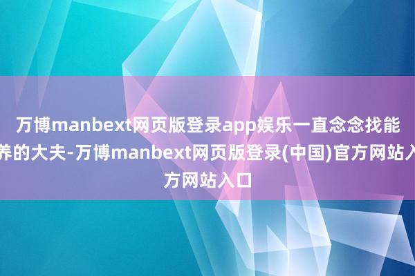 万博manbext网页版登录app娱乐一直念念找能疗养的大夫-万博manbext网页版登录(中国)官方网站入口